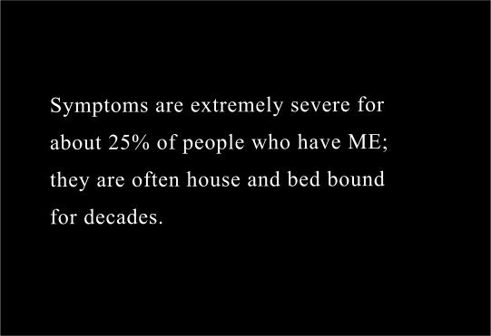 Symptoms are extremely severe for
about 25% of people who have ME,
many of whom are house and bedbound
for decades.
