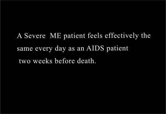 A Severe  ME patient feels effectively the 
same every day as an AIDS patient
 two weeks before death.
