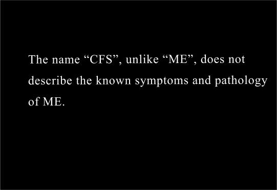  The name “CFS” , unlike “ME”,  is a definition  which does not and never did,   describe the known signs, symptoms, history and pathology of M.E