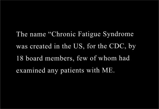 The name CFS was created in the US in 1988 by a board of 18 members, for the Centres for Disease Control and Prevention (CDC) , few of whom had either looked at an epidemic of M.E, or examined any patients with M.E,