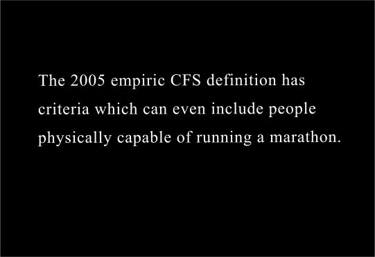 The new, revised and influential 2005 empiric CFS definition, which identifies an even broader range of patients, has criteria which can even include people physically capable of running a marathon ! 