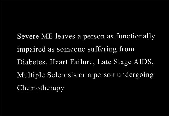  Severe ME leaves a person as functionally impaired as someone suffering from diabetes, heart failure and kidney disease, and as severely disabled as someone with heart failure, late-stage AIDS, Multiple Sclerosis , or a person undergoing chemotherapy 
